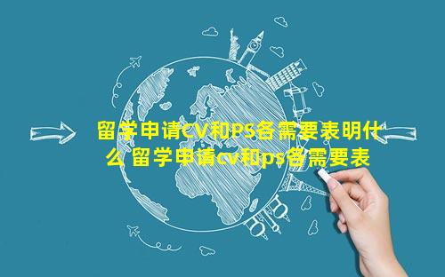 留学申请CV和PS各需要表明什么 留学申请cv和ps各需要表明什么